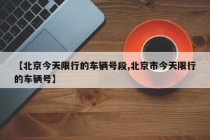 【北京今天限行的车辆号段,北京市今天限行的车辆号】