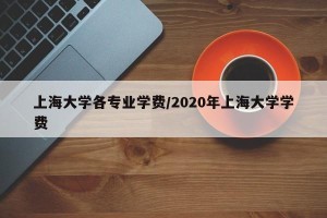 上海大学各专业学费/2020年上海大学学费