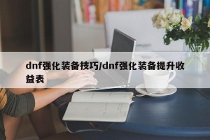 dnf强化装备技巧/dnf强化装备提升收益表