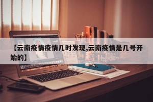 【云南疫情疫情几时发现,云南疫情是几号开始的】