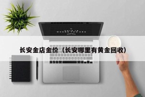 长安金店金价（长安哪里有黄金回收）