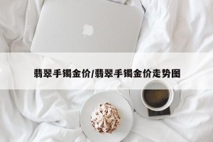 翡翠手镯金价/翡翠手镯金价走势图