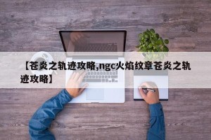 【苍炎之轨迹攻略,ngc火焰纹章苍炎之轨迹攻略】
