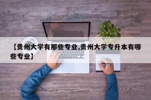 【贵州大学有那些专业,贵州大学专升本有哪些专业】