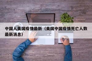 中国人美国疫情最新（美国中国疫情死亡人数最新消息）