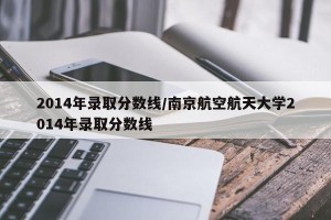 2014年录取分数线/南京航空航天大学2014年录取分数线