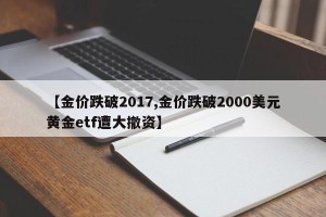 【金价跌破2017,金价跌破2000美元黄金etf遭大撤资】
