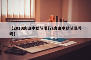 【2019唐山中秋节限行/唐山中秋节限号吗】