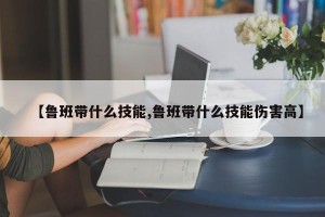 【鲁班带什么技能,鲁班带什么技能伤害高】