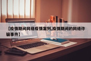 【疫情期间网络疫情案列,疫情期间的网络诈骗事件】