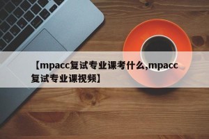 【mpacc复试专业课考什么,mpacc复试专业课视频】