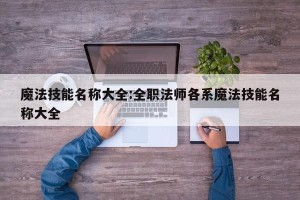 魔法技能名称大全:全职法师各系魔法技能名称大全