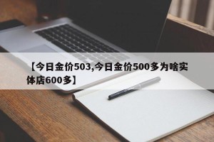 【今日金价503,今日金价500多为啥实体店600多】