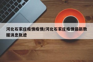 河北石家庄疫情疫情/河北石家庄疫情最新数据消息轨迹