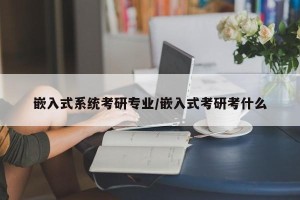 嵌入式系统考研专业/嵌入式考研考什么