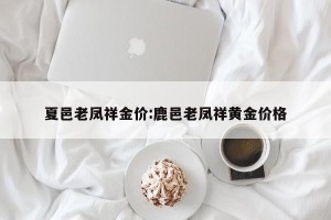 夏邑老凤祥金价:鹿邑老凤祥黄金价格