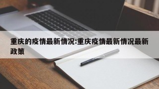 重庆的疫情最新情况:重庆疫情最新情况最新政策