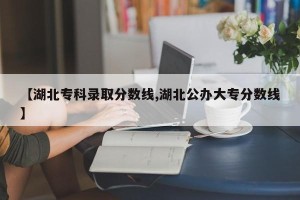 【湖北专科录取分数线,湖北公办大专分数线】