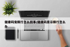 健康码变限行怎么回事/健康码显示限行怎么办