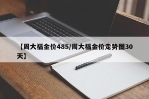 【周大福金价485/周大福金价走势图30天】