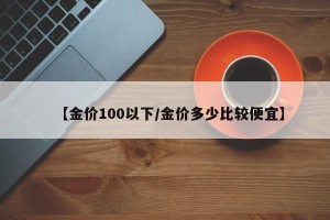 【金价100以下/金价多少比较便宜】