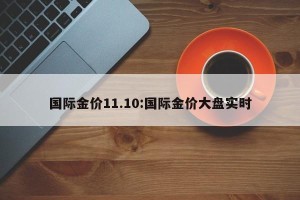 国际金价11.10:国际金价大盘实时
