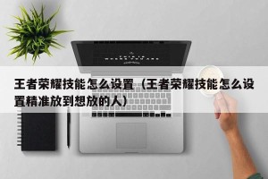 王者荣耀技能怎么设置（王者荣耀技能怎么设置精准放到想放的人）