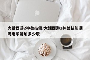 大话西游2神兽技能/大话西游2神兽技能潮鸣电掣能加多少敏