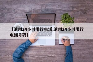 【滨州24小时限行电话,滨州24小时限行电话号码】