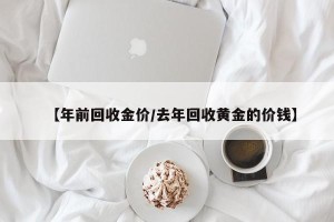 【年前回收金价/去年回收黄金的价钱】