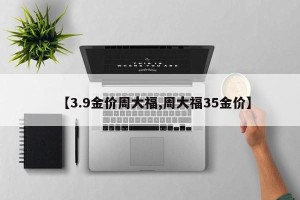 【3.9金价周大福,周大福35金价】