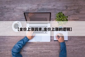 【金价上涨因素,金价上涨的逻辑】