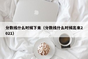 分数线什么时候下来（分数线什么时候出来2021）