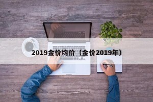 2019金价均价（金价2019年）