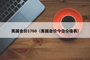 美国金价1780（美国金价今日价格表）