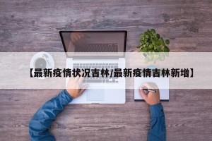 【最新疫情状况吉林/最新疫情吉林新增】
