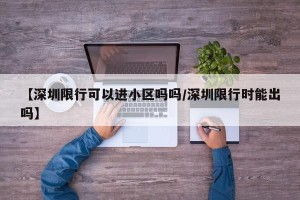【深圳限行可以进小区吗吗/深圳限行时能出吗】