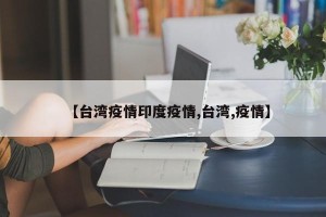 【台湾疫情印度疫情,台湾,疫情】