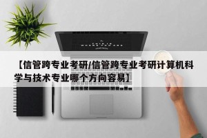 【信管跨专业考研/信管跨专业考研计算机科学与技术专业哪个方向容易】