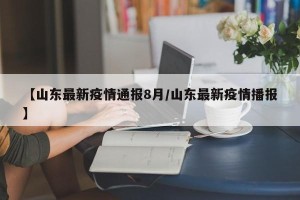 【山东最新疫情通报8月/山东最新疫情播报】