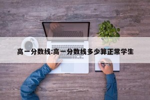 高一分数线:高一分数线多少算正常学生