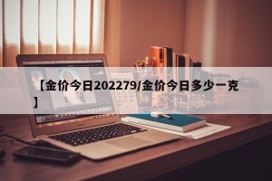 【金价今日202279/金价今日多少一克】