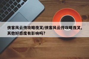 侠客风云传攻略夜叉/侠客风云传攻略夜叉,其他好感度有影响吗?