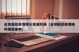 全球新冠疫情预计结束时间（全球新冠疫情啥时候结束啊）