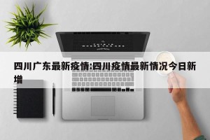 四川广东最新疫情:四川疫情最新情况今日新增