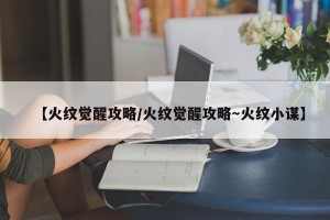 【火纹觉醒攻略/火纹觉醒攻略～火纹小谋】