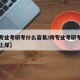 【跨专业考研考什么容易/跨专业考研考什么容易上岸】