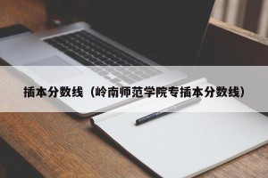 插本分数线（岭南师范学院专插本分数线）