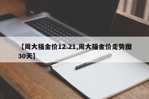 【周大福金价12.21,周大福金价走势图30天】