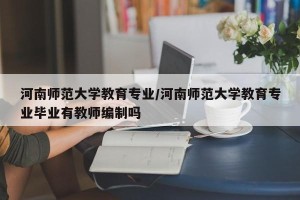 河南师范大学教育专业/河南师范大学教育专业毕业有教师编制吗